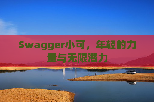 Swagger小可，年轻的力量与无限潜力